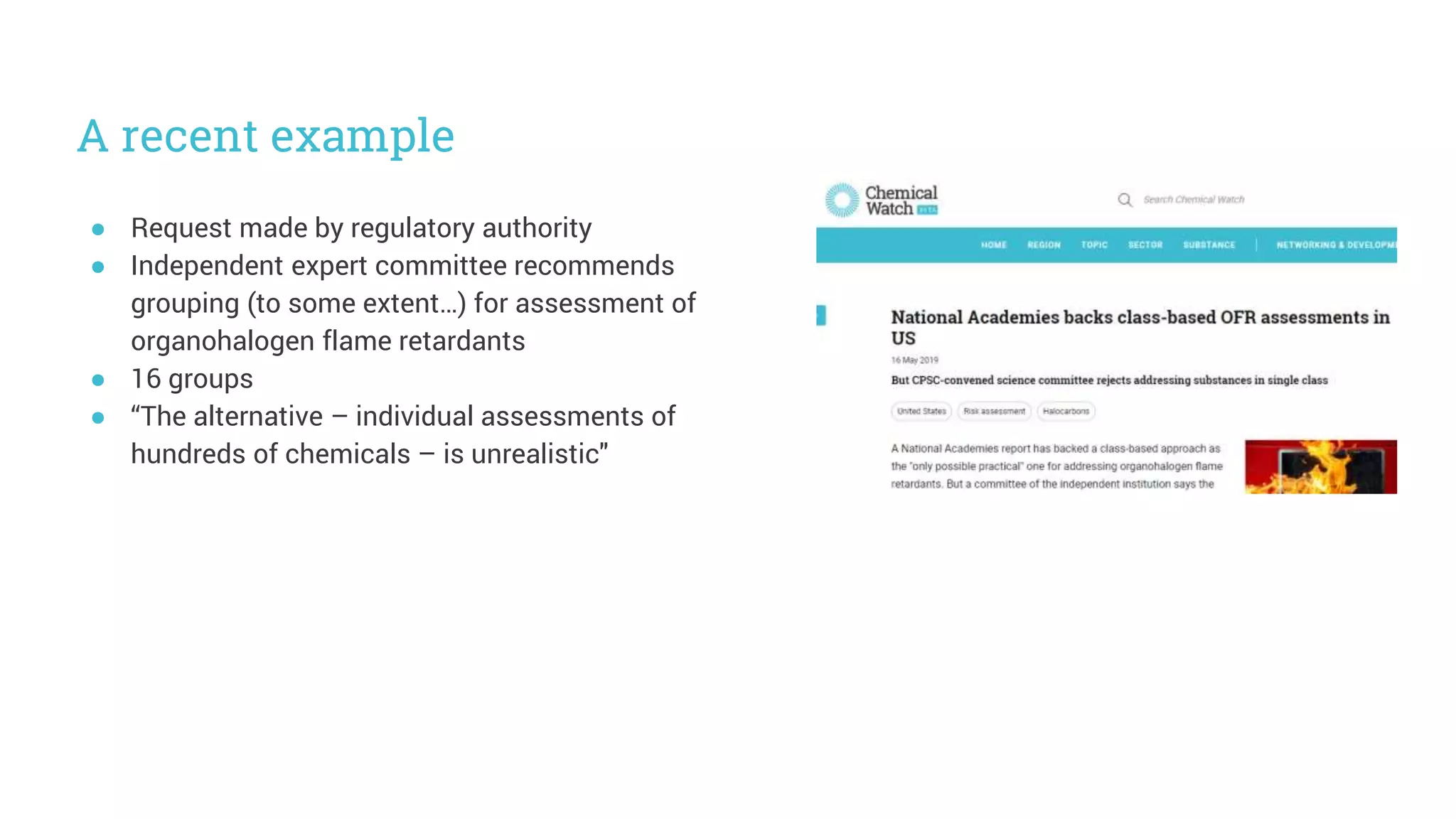 A recent example
● Request made by regulatory authority
● Independent expert committee recommends
grouping (to some extent…) for assessment of
organohalogen flame retardants
● 16 groups
● “The alternative – individual assessments of
hundreds of chemicals – is unrealistic"
 
