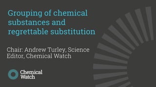 © Copyright 2019 Chemical Watch (CW Research Ltd)
Grouping of chemical
substances and
regrettable substitution
Chair: Andrew Turley, Science
Editor, Chemical Watch
 