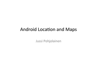 Android	
  Loca+on	
  and	
  Maps	
  

         Jussi	
  Pohjolainen	
  
 
