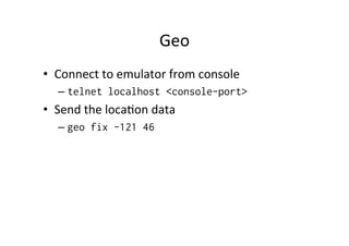 Geo	
  
•  Connect	
  to	
  emulator	
  from	
  console	
  
    –  telnet localhost <console-port>
•  Send	
  the	
  loca+on	
  data	
  
    –  geo fix -121 46
 