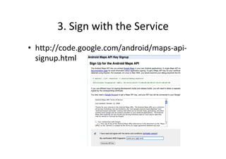 3.	
  Sign	
  with	
  the	
  Service	
  
•  hQp://code.google.com/android/maps-­‐api-­‐
   signup.html	
  
 