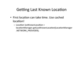 Ge]ng	
  Last	
  Known	
  Loca+on	
  
•  First	
  loca+on	
  can	
  take	
  +me.	
  Use	
  cached	
  
   loca+on!	
  
    –  Loca+on	
  lastKnownLoca+on	
  =	
  
       loca+onManager.getLastKnownLoca+on(Loca+onManager
       .NETWORK_PROVIDER);	
  
 