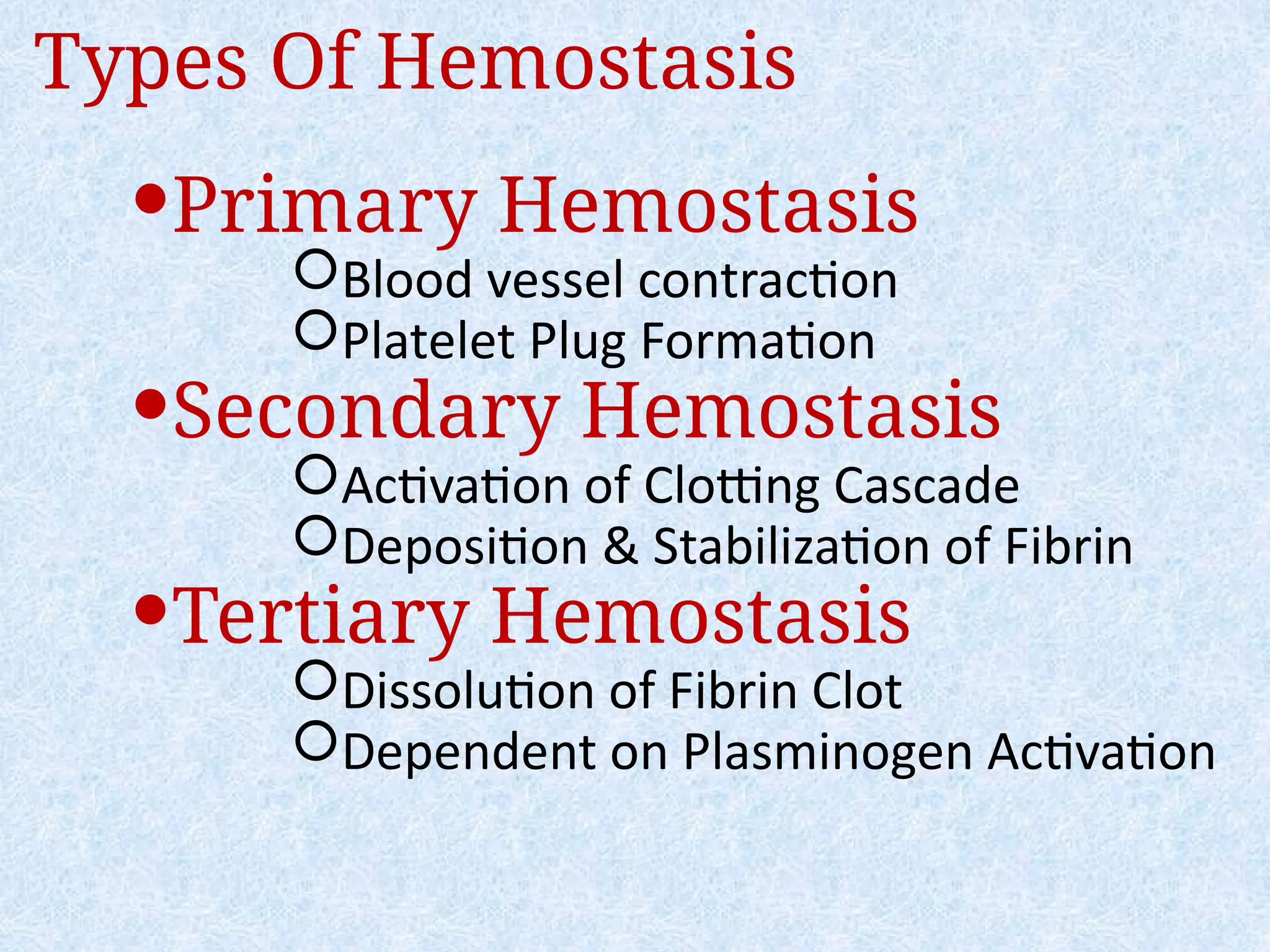 Primary Hemostasis
Blood vessel contraction
Platelet Plug Formation
Secondary Hemostasis
Activation of Clotting Cascade
Deposition & Stabilization of Fibrin
Tertiary Hemostasis
Dissolution of Fibrin Clot
Dependent on Plasminogen Activation
Types Of Hemostasis
 