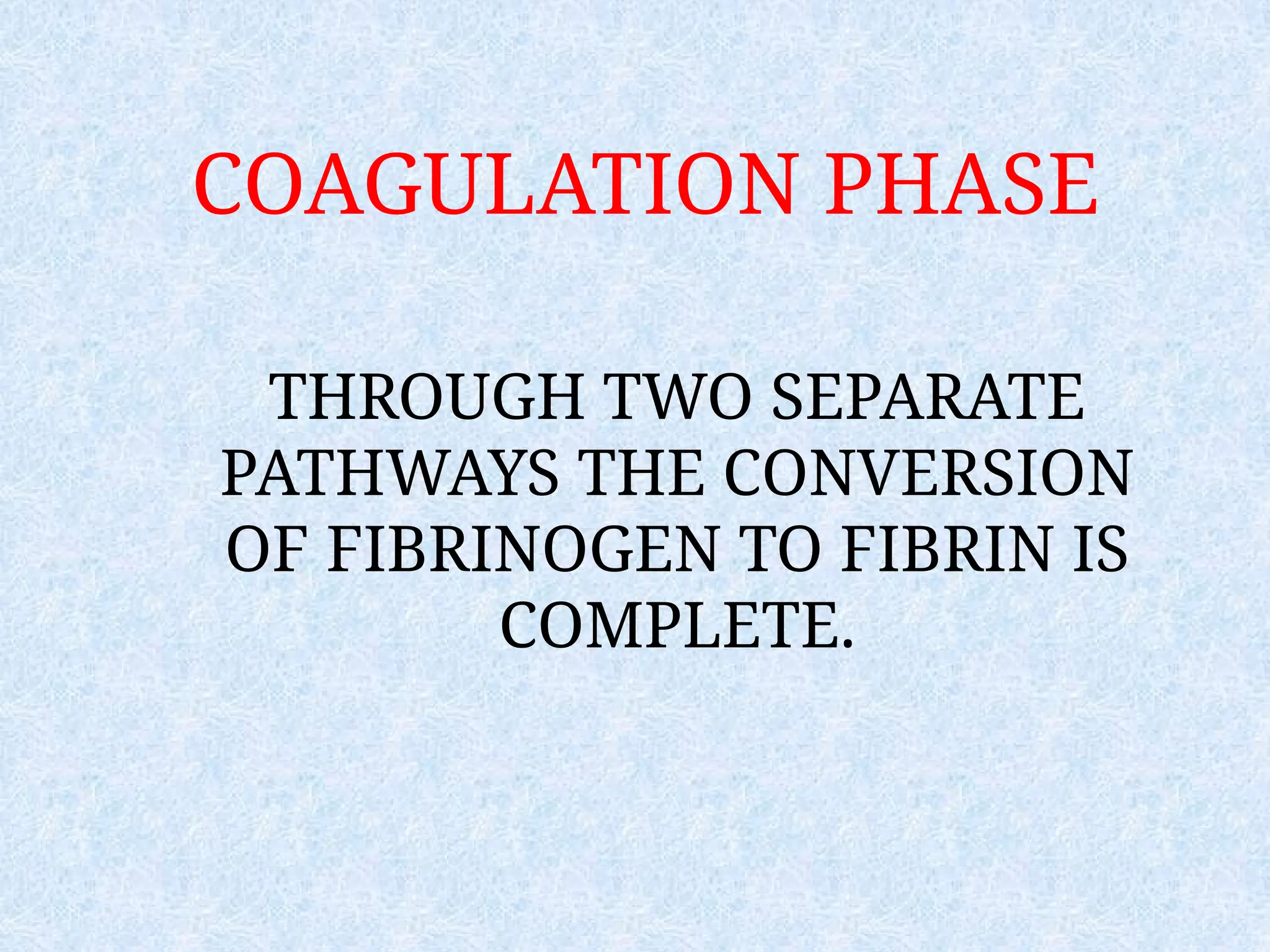 COAGULATION PHASE
THROUGH TWO SEPARATE
PATHWAYS THE CONVERSION
OF FIBRINOGEN TO FIBRIN IS
COMPLETE.
 