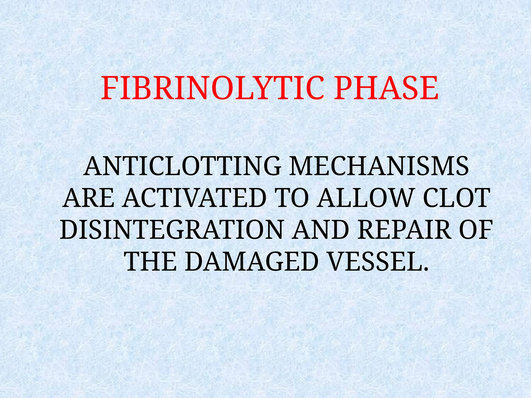 FIBRINOLYTIC PHASE
ANTICLOTTING MECHANISMS
ARE ACTIVATED TO ALLOW CLOT
DISINTEGRATION AND REPAIR OF
THE DAMAGED VESSEL.
 