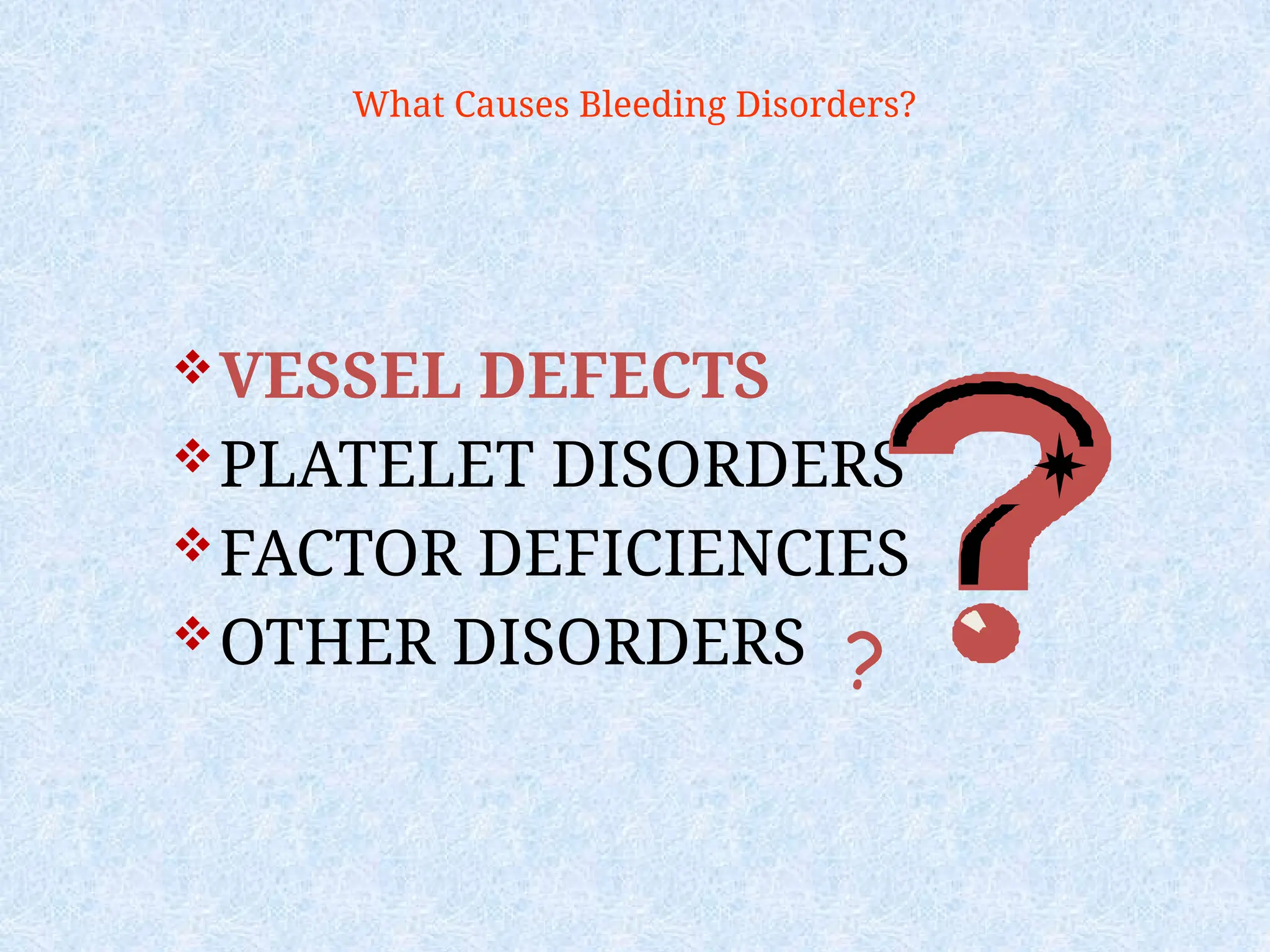 What Causes Bleeding Disorders?
VESSEL DEFECTS
PLATELET DISORDERS
FACTOR DEFICIENCIES
OTHER DISORDERS ?
 