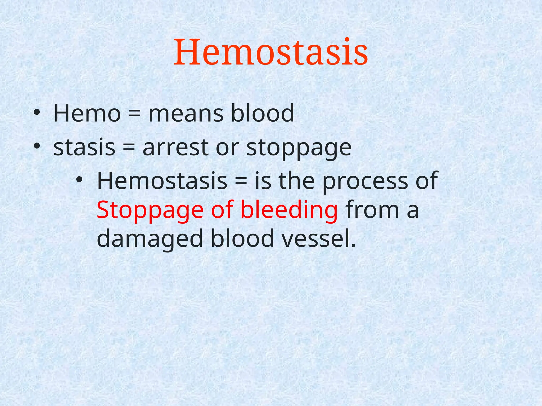 • Hemo = means blood
• stasis = arrest or stoppage
• Hemostasis = is the process of
Stoppage of bleeding from a
damaged blood vessel.
Hemostasis
 