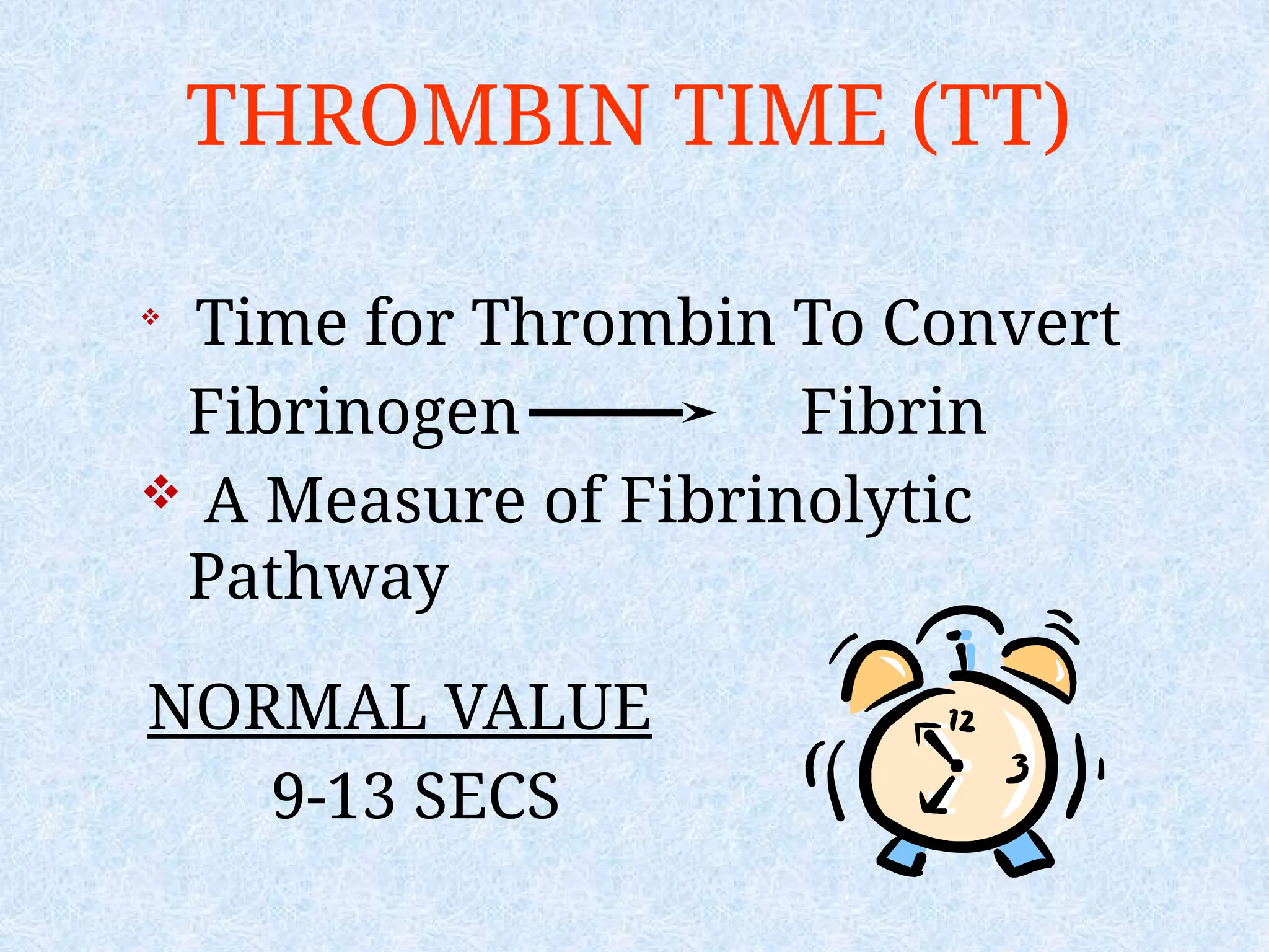 THROMBIN TIME (TT)

Time for Thrombin To Convert
Fibrinogen Fibrin
 A Measure of Fibrinolytic
Pathway
NORMAL VALUE
9-13 SECS
 