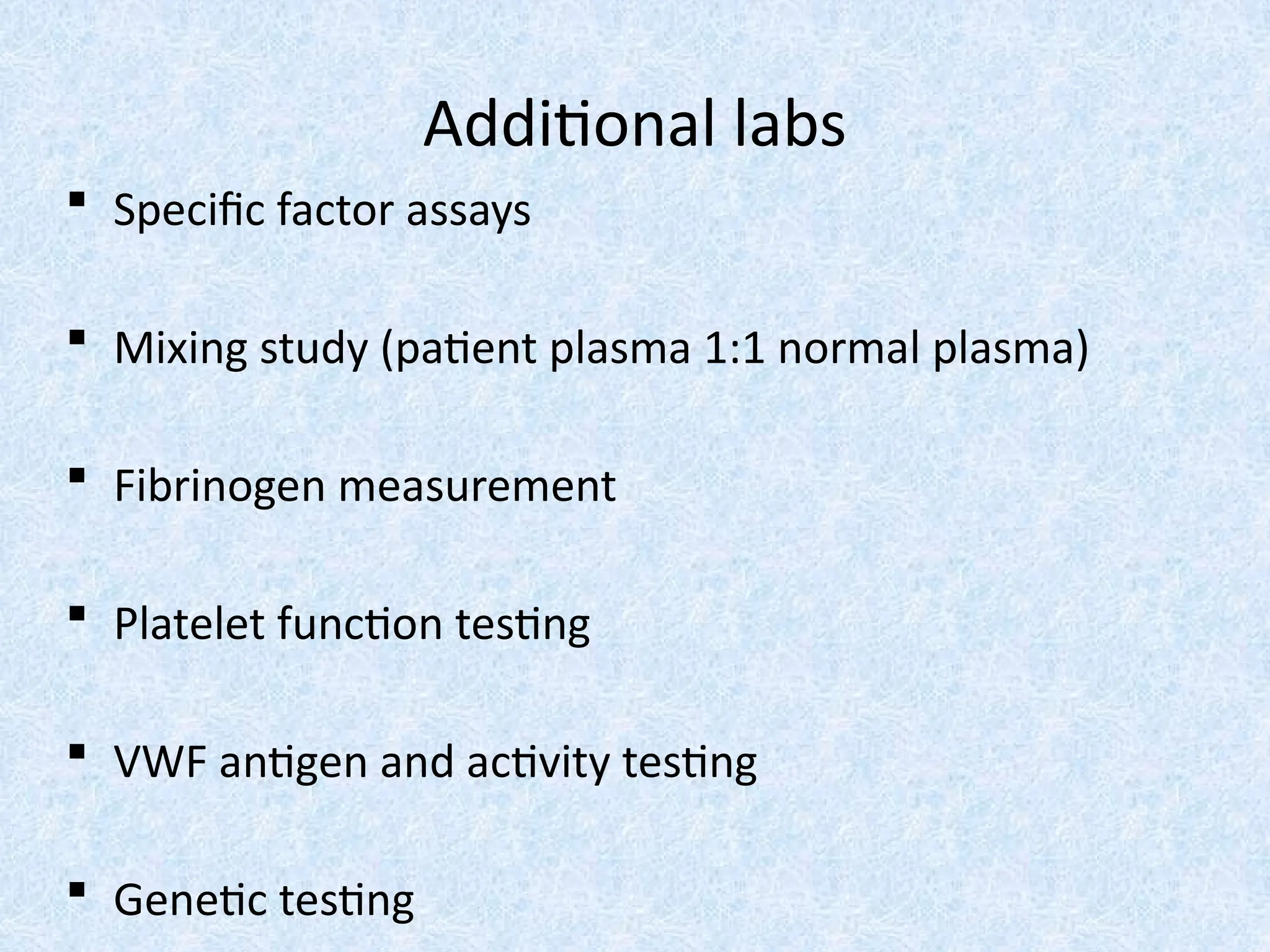 Additional labs
 Specific factor assays
 Mixing study (patient plasma 1:1 normal plasma)
 Fibrinogen measurement
 Platelet function testing
 VWF antigen and activity testing
 Genetic testing
 