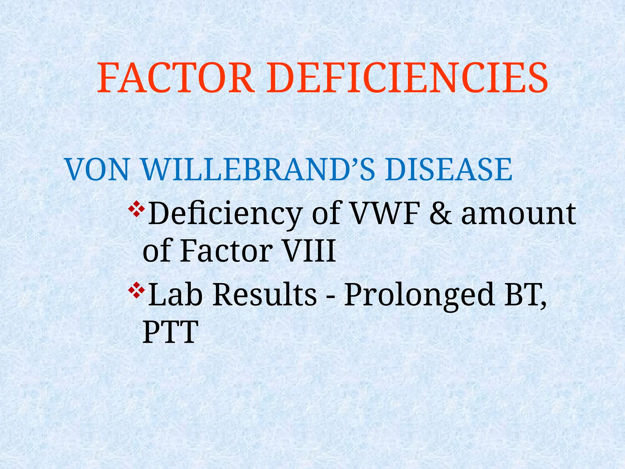 FACTOR DEFICIENCIES
VON WILLEBRAND’S DISEASE
Deficiency of VWF & amount
of Factor VIII
Lab Results - Prolonged BT,
PTT
 