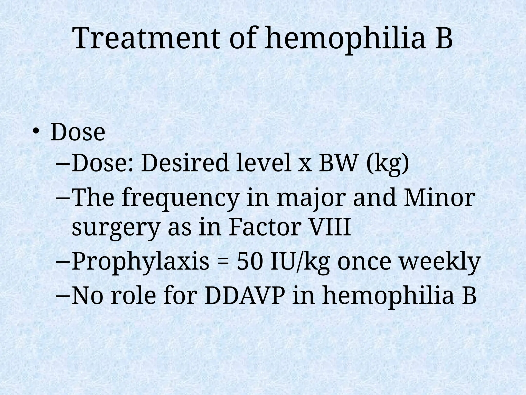 Treatment of hemophilia B
• Dose
–Dose: Desired level x BW (kg)
–The frequency in major and Minor
surgery as in Factor VIII
–Prophylaxis = 50 IU/kg once weekly
–No role for DDAVP in hemophilia B
 