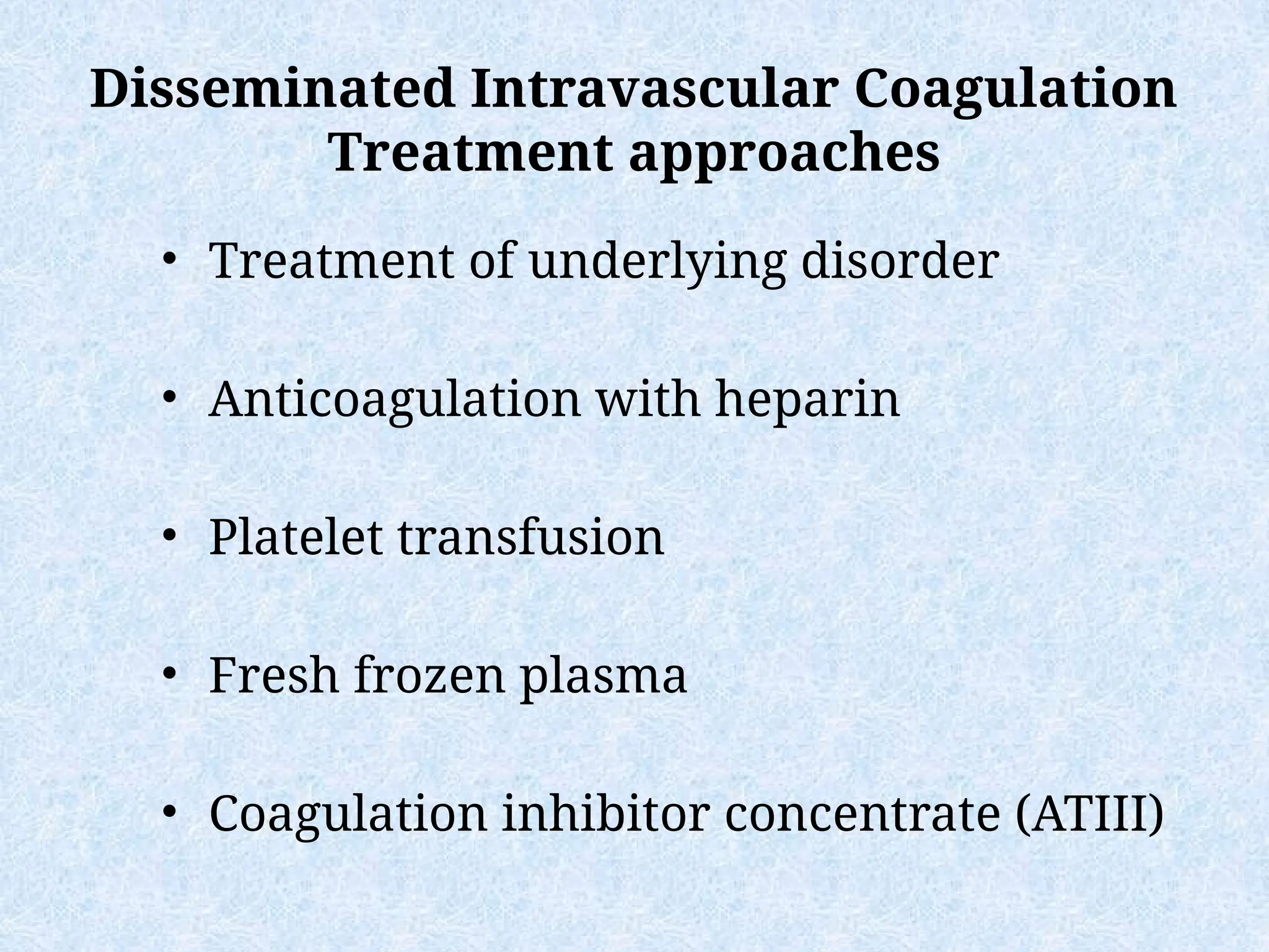 Disseminated Intravascular Coagulation
Treatment approaches
• Treatment of underlying disorder
• Anticoagulation with heparin
• Platelet transfusion
• Fresh frozen plasma
• Coagulation inhibitor concentrate (ATIII)
 