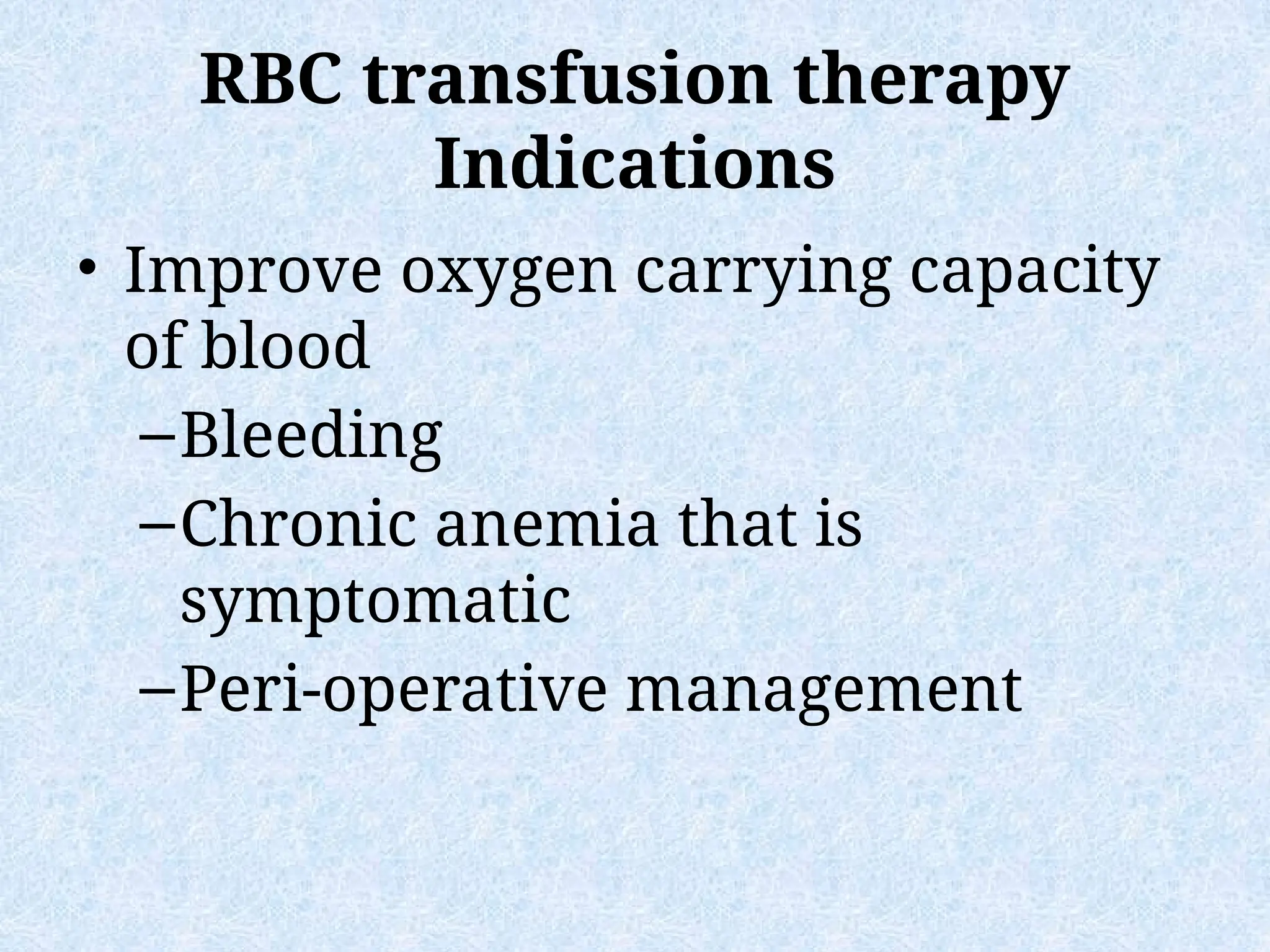 RBC transfusion therapy
Indications
• Improve oxygen carrying capacity
of blood
–Bleeding
–Chronic anemia that is
symptomatic
–Peri-operative management
 