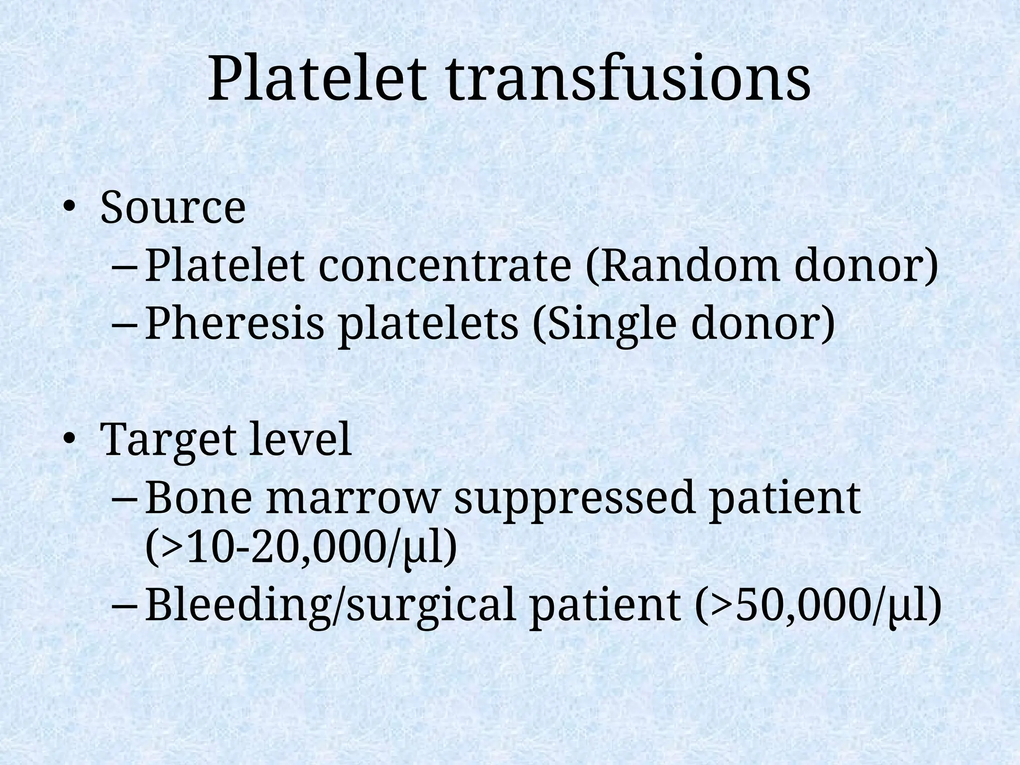 Platelet transfusions
• Source
–Platelet concentrate (Random donor)
–Pheresis platelets (Single donor)
• Target level
–Bone marrow suppressed patient
(>10-20,000/µl)
–Bleeding/surgical patient (>50,000/µl)
 