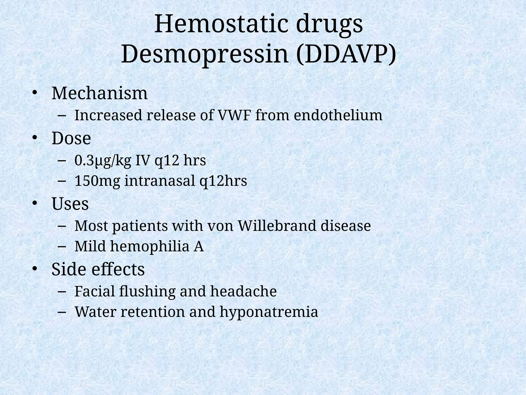 Hemostatic drugs
Desmopressin (DDAVP)
• Mechanism
– Increased release of VWF from endothelium
• Dose
– 0.3µg/kg IV q12 hrs
– 150mg intranasal q12hrs
• Uses
– Most patients with von Willebrand disease
– Mild hemophilia A
• Side effects
– Facial flushing and headache
– Water retention and hyponatremia
 