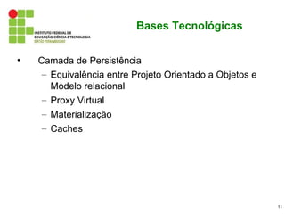 Bases Tecnológicas


•   Camada de Persistência
     – Equivalência entre Projeto Orientado a Objetos e
       Modelo relacional
     – Proxy Virtual
     – Materialização
     – Caches




                                                          11
 