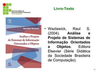 Livro-Texto




• Wazlawick,    Raul    S.
  (2004).    Análise     e
  Projeto de Sistemas de
  Informação Orientados
  a    Objetos.    Editora
  Elsevier (Série Didática
  da Sociedade Brasileira
  de Computação).

                             13
 