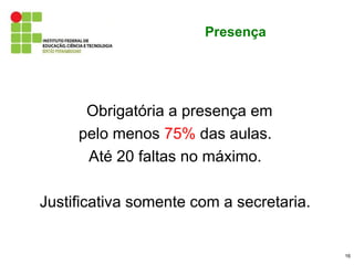 Presença




      Obrigatória a presença em
     pelo menos 75% das aulas.
      Até 20 faltas no máximo.

Justificativa somente com a secretaria.


                                          16
 