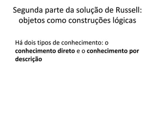 Segunda parte da solução de Russell: 
objetos como construções lógicas 
Há dois tipos de conhecimento: o 
conhecimento direto e o conhecimento por 
descrição 
 