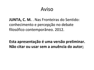 Aviso 
JUNTA, C. M. . Nas Fronteiras do Sentido: 
conhecimento e percepção no debate 
filosófico contemporâneo. 2012. 
Esta apresentação é uma versão preliminar. 
Não citar ou usar sem a anuência do autor; 
 