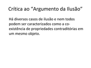 Crítica ao “Argumento da Ilusão” 
Há diversos casos de ilusão e nem todos 
podem ser caracterizados como a co-existência 
de propriedades contraditórias em 
um mesmo objeto. 
 