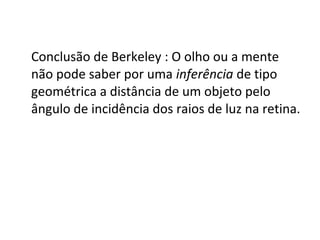 Conclusão de Berkeley : O olho ou a mente 
não pode saber por uma inferência de tipo 
geométrica a distância de um objeto pelo 
ângulo de incidência dos raios de luz na retina. 
 