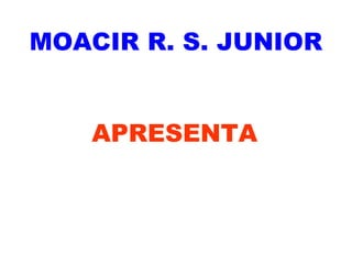 MOACIR R. S. JUNIOR


    APRESENTA
 