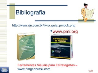 12/44 
Bibliografia 
http://www.rjn.com.br/livro_guia_pmbok.php 
www.pmi.org 
Ferramentas Visuais para Estrategistas – 
www.bmgenbrasil.com 
 