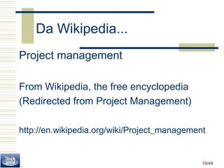 19/44 
Da Wikipedia... 
Project management 
From Wikipedia, the free encyclopedia 
(Redirected from Project Management) 
http://en.wikipedia.org/wiki/Project_management 
 