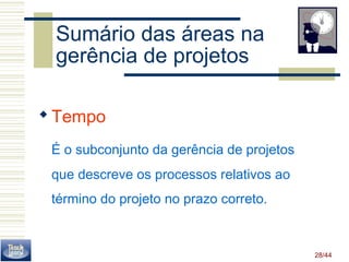 28/44 
Sumário das áreas na 
gerência de projetos 
Tempo 
É o subconjunto da gerência de projetos 
que descreve os processos relativos ao 
término do projeto no prazo correto. 
 