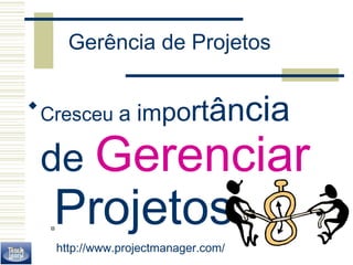 Gerência de Projetos 
Cresceu a importância 
de Gerenciar 
Projetos 
http://www.projectmanager.com/ 
 