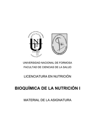 UNIVERSIDAD NACIONAL DE FORMOSA
FACULTAD DE CIENCIAS DE LA SALUD
LICENCIATURA EN NUTRICIÓN
BIOQUÍMICA DE LA NUTRICIÓN I
MATERIAL DE LA ASIGNATURA
 
