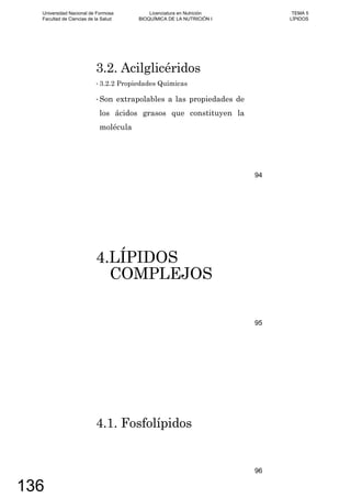 3.2. Acilglicéridos
3.2.2 Propiedades Químicas
Son extrapolables a las propiedades de
los ácidos grasos que constituyen la
molécula
94
4.LÍPIDOS
COMPLEJOS
95
4.1. Fosfolípidos
96
Universidad Nacional de Formosa
Facultad de Ciencias de la Salud
Licenciatura en Nutrición
BIOQUÍMICA DE LA NUTRICIÓN I
TEMA 5
LÍPIDOS
136
 