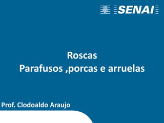 Roscas
Parafusos ,porcas e arruelas
Prof. Clodoaldo Araujo
 