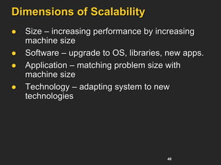 46
Dimensions of Scalability
 Size – increasing performance by increasing
machine size
 Software – upgrade to OS, libraries, new apps.
 Application – matching problem size with
machine size
 Technology – adapting system to new
technologies
 
