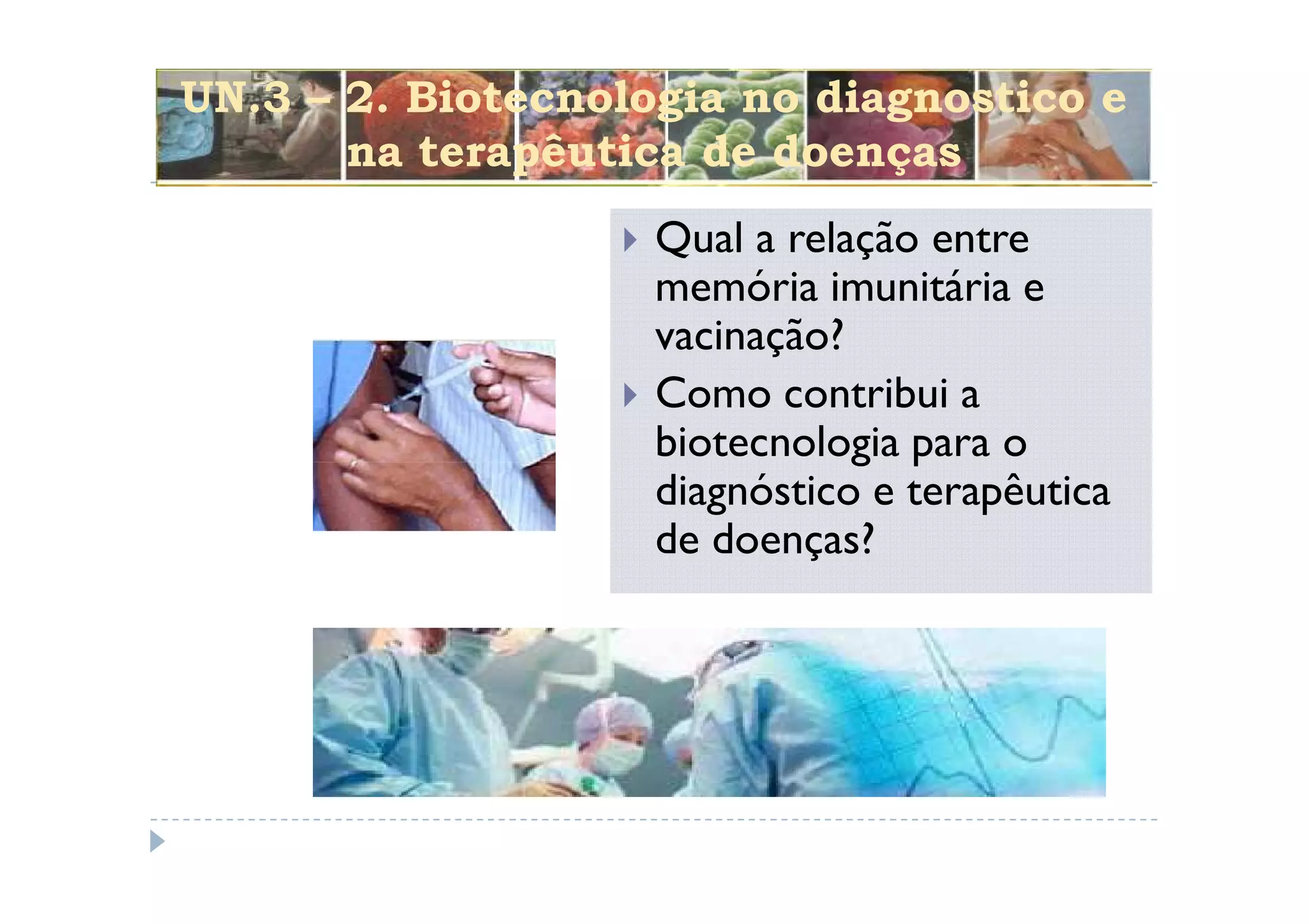 UN.3 – 2. Biotecnologia no diagnostico e
       na terapêutica de doenças
                    Qual a relação entre
                    memória imunitária e
                    vacinação?
                    Como contribui a
                    biotecnologia para o
                    diagnóstico e terapêutica
                    de doenças?
 