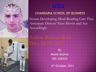 USIU CHANDARIA SCHOOL OF BUSINESS Nissan Developing Mind-Reading Cars That Anticipate Drivers' Next Moves and Act Accordingly Author: Rebecca Boyle Date: 28/09/2011 By Moses Majiwa SID: 628324 6th October, 2011 