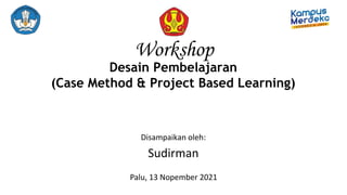Desain Pembelajaran
(Case Method & Project Based Learning)
Disampaikan oleh:
Sudirman
Palu, 13 Nopember 2021
Workshop
 