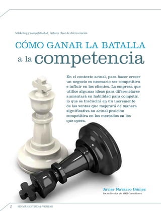 Márketing y competitividad, factores clave de diferenciación
Javier Navarro Gómez
Socio director de MKR Consultores.
En el contexto actual, para hacer crecer
un negocio es necesario ser competitivo
e influir en los clientes. La empresa que
utilice algunas ideas para diferenciarse
aumentará su habilidad para competir,
lo que se traducirá en un incremento
de las ventas que mejorará de manera
significativa su actual posición
competitiva en los mercados en los
que opera.
CÓMO GANAR LA BATALLA
competenciaa la
2 HD MÁRKETING & VENTAS
 