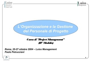 L’Organizzazione e la Gestione
del Personale di Progetto
Corso di “P
roject Managem
ent”
(II° Modulo)
Roma, 25-27 ottobre 2004 – Luiss Management
Paolo Petrucciani
1

 
