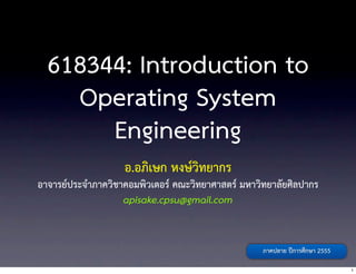 618344: Introduction to
    Operating System
       Engineering
                   อ.อภิเษก หงษวิทยากร
อาจารยประจำภาควิชาคอมพิวเตอร คณะวิทยาศาสตร มหาวิทยาลัยศิลปากร
                   apisake.cpsu@gmail.com


                                                   ภาคปลาย ปการศึกษา 2555

                                                                             1
 