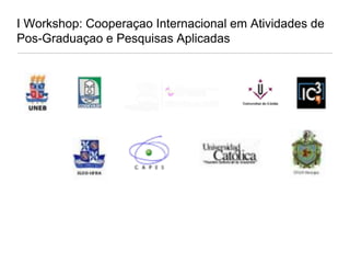 I Workshop: Cooperaçao Internacional em Atividades de Pos-Graduaçao e Pesquisas Aplicadas 