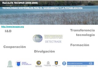 Red ALFA TECSPAR (2006-2009)

 TECNOLOGIAS SOSTENIBLES PARA EL SANEAMIENTO Y LA POTABILIZACIÓN




http://www.tecspar.org

   I&D                                                Transferencia
                                                         tecnología


                                                      Formación
  Cooperación
                          Divulgación
 