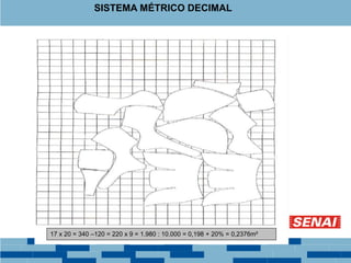 SISTEMA MÉTRICO DECIMAL
17 x 20 = 340 –120 = 220 x 9 = 1.980 : 10.000 = 0,198 + 20% = 0,2376m²
 