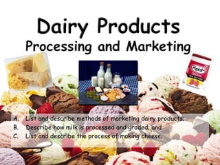 Dairy Products
Processing and Marketing
A. List and describe methods of marketing dairy products;
B. Describe how milk is processed and graded; and
C. List and describe the process of making cheese.
 
