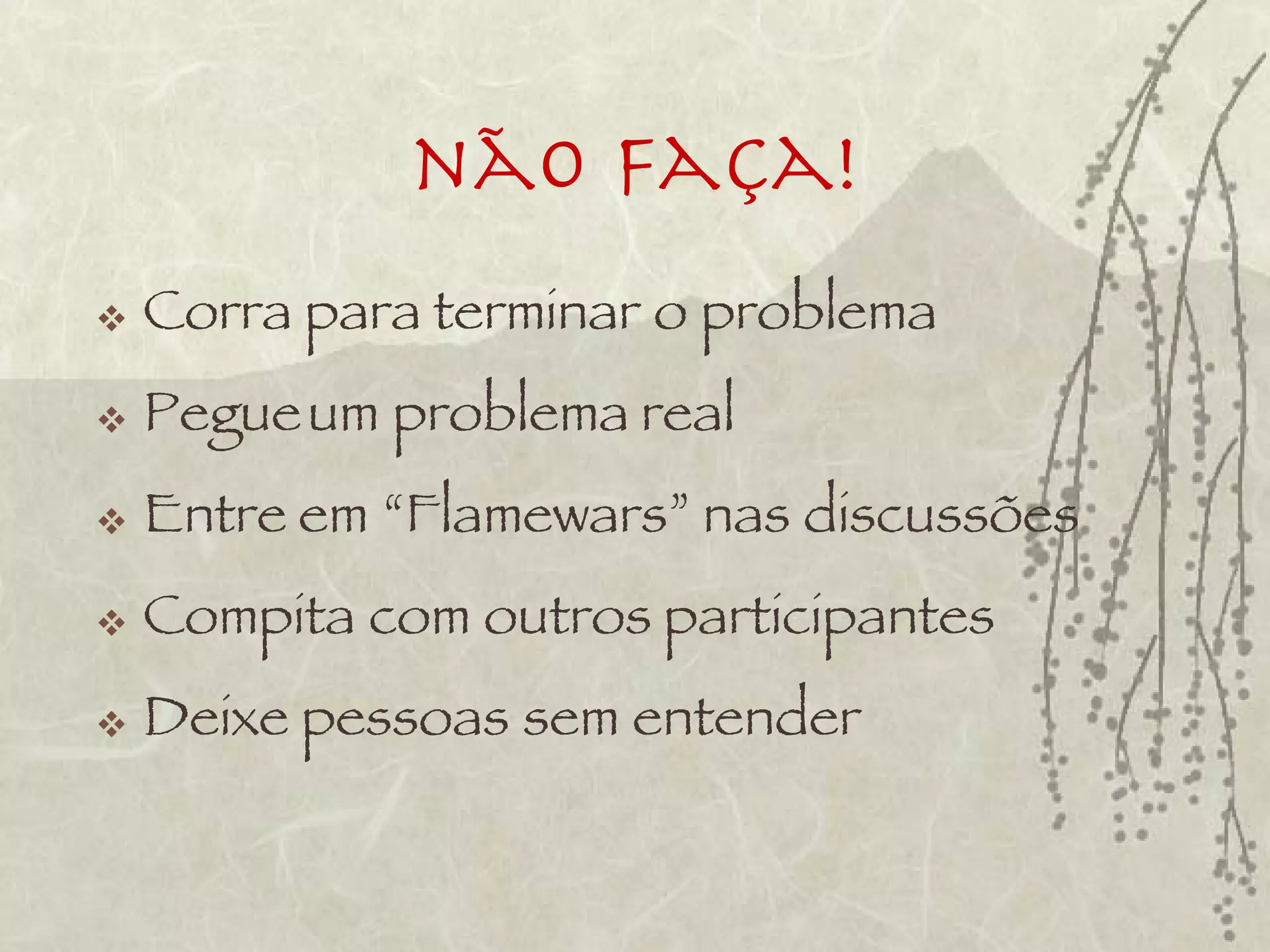 não Faça!
   Corra para terminar o problema
   Pegue um problema real
   Entre em “Flamewars” nas discussões
   Compita com outros participantes
   Deixe pessoas sem entender
 