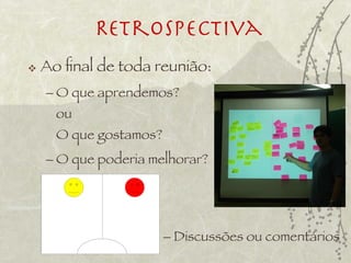 Retrospectiva
   Ao ﬁnal de toda reunião:
    – O que aprendemos?
      ou
      O que gostamos?
    – O que poderia melhorar?




                        – Discussões ou comentários
 