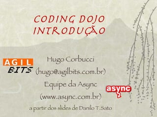 Coding Dojo
 Introdução

       Hugo Corbucci
  (hugo@agilbits.com.br)
      Equipe da Async
    (www.async.com.br)
a partir dos slides de Danilo T. Sato
 
