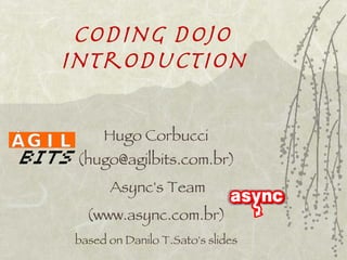 Coding Dojo
introduction

     Hugo Corbucci
 (hugo@agilbits.com.br)
      Async's Team
  (www.async.com.br)
based on Danilo T.Sato's slides
 