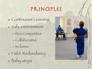 Principles
   Continuous Learning
   Safe environment:
    – Non Competitive
    – Collaborative
    – Inclusive

   Fail & Redundancy
   Baby steps
 